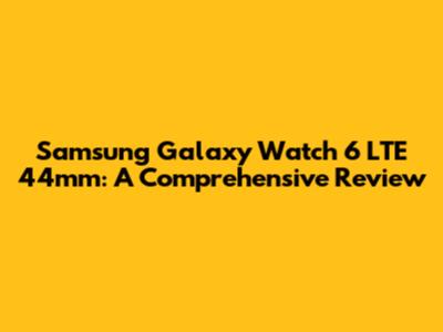 Samsung Galaxy Watch 6 LTE 44mm: A Comprehensive Review