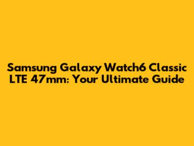 Samsung Galaxy Watch6 Classic LTE 47mm: Your Ultimate Guide