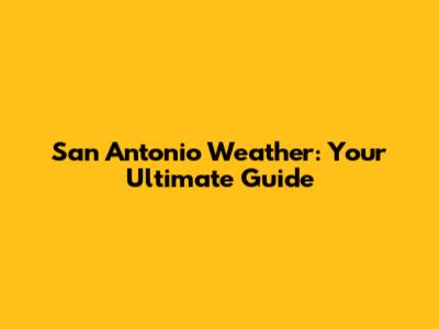 San Antonio Weather: Your Ultimate Guide