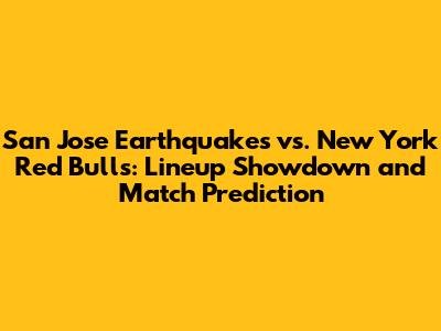 San Jose Earthquakes vs. New York Red Bulls: Lineup Showdown and Match Prediction
