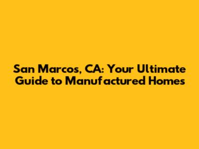 San Marcos, CA: Your Ultimate Guide to Manufactured Homes