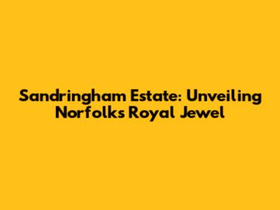 Sandringham Estate: Unveiling Norfolk's Royal Jewel