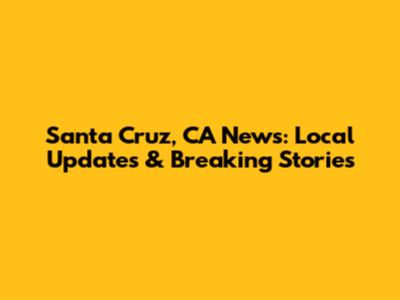 Santa Cruz, CA News: Local Updates & Breaking Stories
