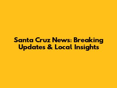 Santa Cruz News: Breaking Updates & Local Insights