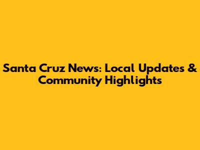 Santa Cruz News: Local Updates & Community Highlights