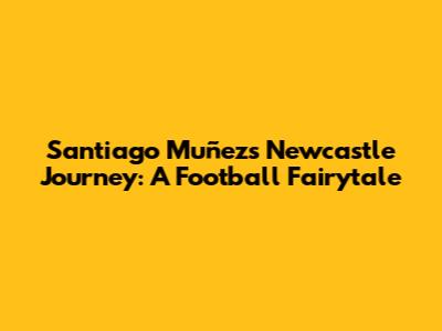 Santiago Muñez's Newcastle Journey: A Football Fairytale