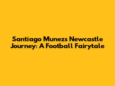 Santiago Munez's Newcastle Journey: A Football Fairytale