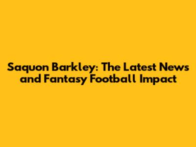 Saquon Barkley: The Latest News and Fantasy Football Impact