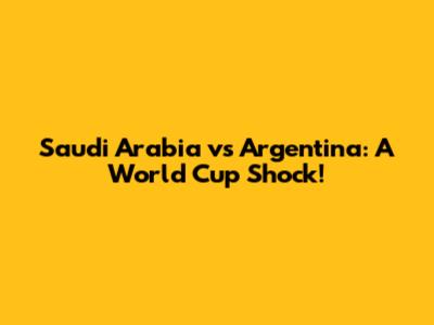 Saudi Arabia vs Argentina: A World Cup Shock!