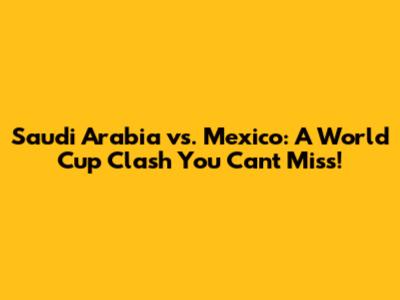 Saudi Arabia vs. Mexico: A World Cup Clash You Can't Miss!