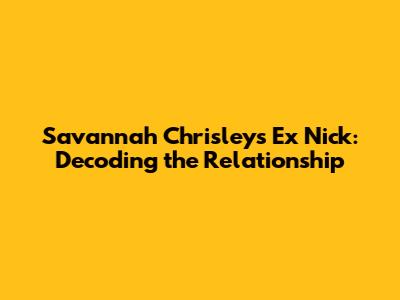 Savannah Chrisley's Ex Nick: Decoding the Relationship