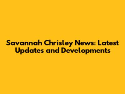 Savannah Chrisley News: Latest Updates and Developments