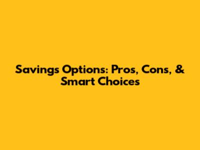 Savings Options: Pros, Cons, & Smart Choices