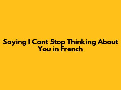 Saying "I Can't Stop Thinking About You" in French