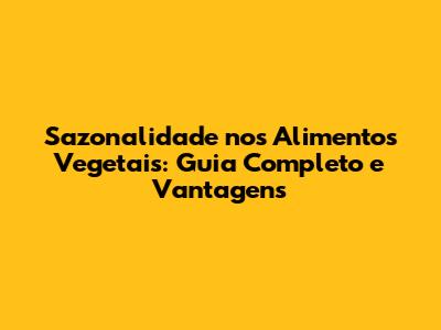 Sazonalidade nos Alimentos Vegetais: Guia Completo e Vantagens