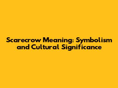Scarecrow Meaning: Symbolism and Cultural Significance