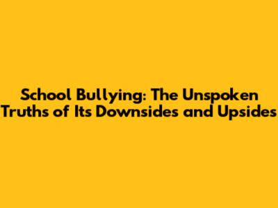 School Bullying: The Unspoken Truths of Its Downsides and Upsides