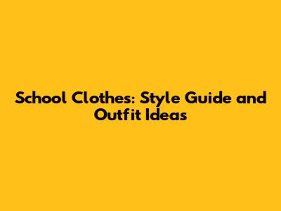 School Clothes: Style Guide and Outfit Ideas