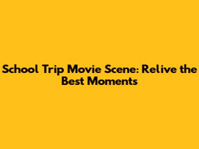 School Trip Movie Scene: Relive the Best Moments