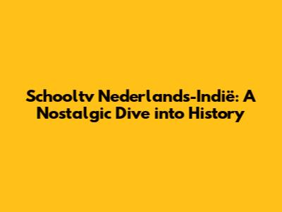 Schooltv Nederlands-Indië: A Nostalgic Dive into History