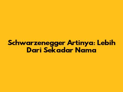 Schwarzenegger Artinya: Lebih Dari Sekadar Nama
