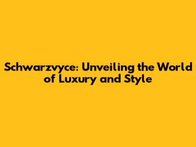 Schwarzvyce: Unveiling the World of Luxury and Style
