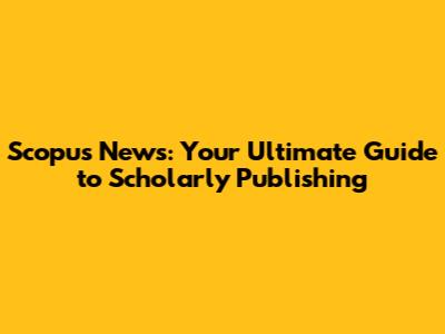 Scopus News: Your Ultimate Guide to Scholarly Publishing