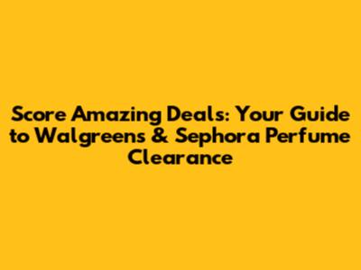 Score Amazing Deals: Your Guide to Walgreens & Sephora Perfume Clearance