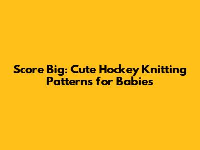 Score Big: Cute Hockey Knitting Patterns for Babies