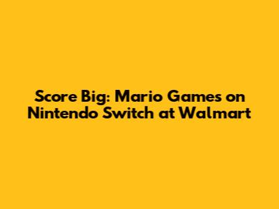 Score Big: Mario Games on Nintendo Switch at Walmart