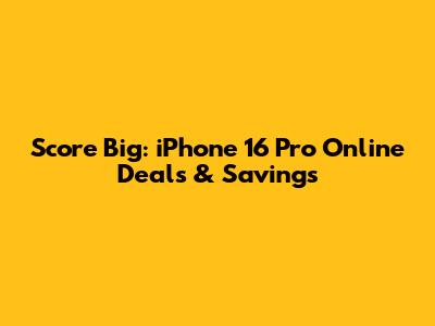Score Big: iPhone 16 Pro Online Deals & Savings