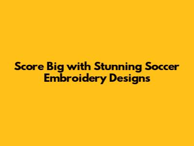 Score Big with Stunning Soccer Embroidery Designs