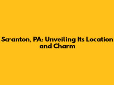 Scranton, PA: Unveiling Its Location and Charm