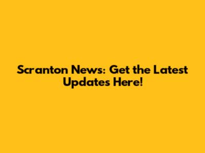 Scranton News: Get the Latest Updates Here!