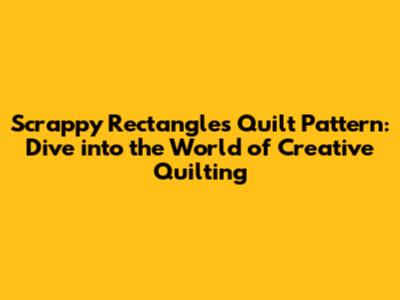 Scrappy Rectangles Quilt Pattern: Dive into the World of Creative Quilting