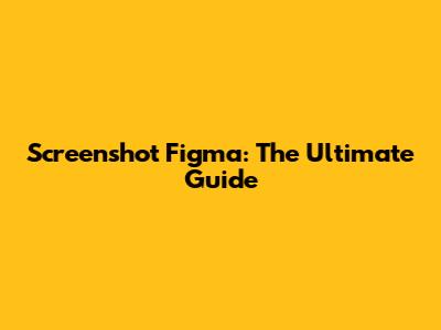 Screenshot Figma: The Ultimate Guide