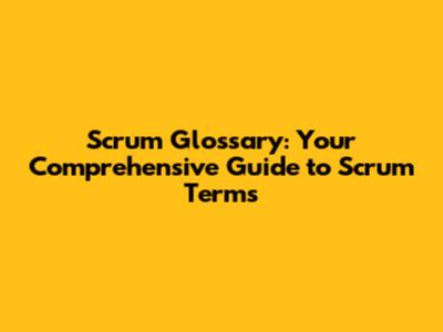 Scrum Glossary: Your Comprehensive Guide to Scrum Terms