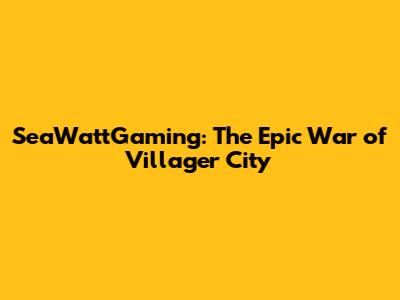 SeaWattGaming: The Epic War of Villager City
