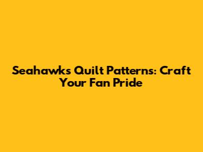 Seahawks Quilt Patterns: Craft Your Fan Pride