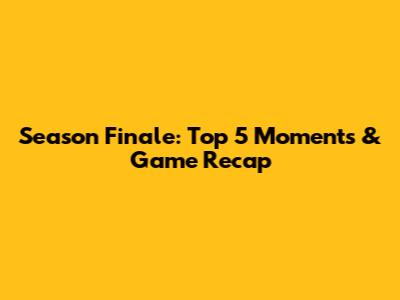Season Finale: Top 5 Moments & Game Recap
