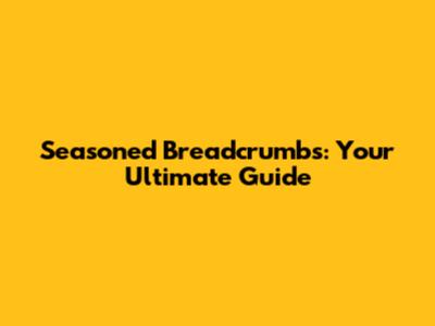 Seasoned Breadcrumbs: Your Ultimate Guide