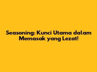 Seasoning: Kunci Utama dalam Memasak yang Lezat!