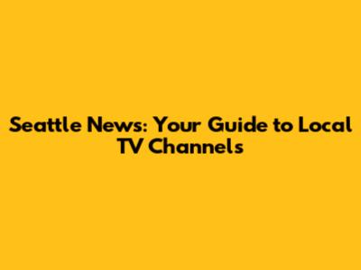 Seattle News: Your Guide to Local TV Channels