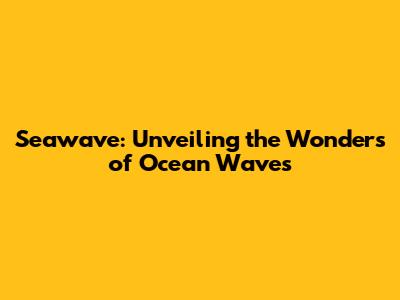 Seawave: Unveiling the Wonders of Ocean Waves