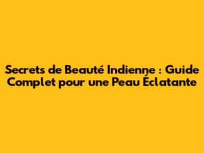 Secrets de Beauté Indienne : Guide Complet pour une Peau Éclatante