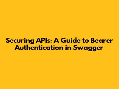 Securing APIs: A Guide to Bearer Authentication in Swagger