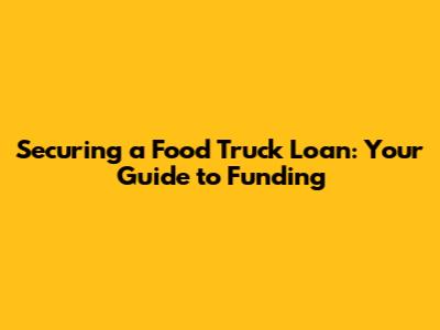 Securing a Food Truck Loan: Your Guide to Funding