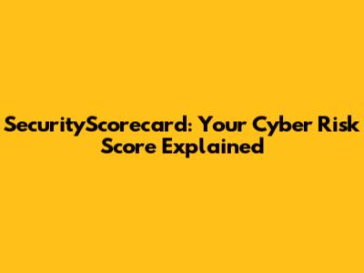 SecurityScorecard: Your Cyber Risk Score Explained