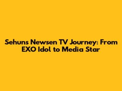 Sehun's Newsen TV Journey: From EXO Idol to Media Star