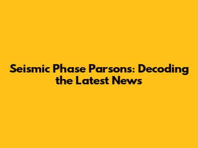 Seismic Phase Parsons: Decoding the Latest News